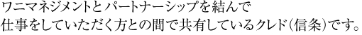ワニマネジメントとパートナーシップを結んで仕事をしていただく方との間で共有しているクレド(信条)です。