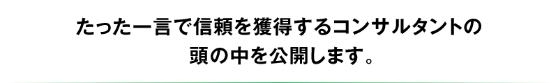 たった一言で信頼を獲得するコンサルタントの頭の中を公開します。