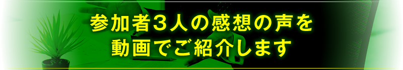 参加者3人の感想の声を動画でご紹介します