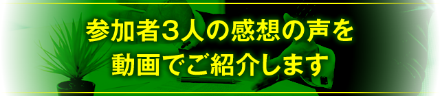 参加者3人の感想の声を動画でご紹介します