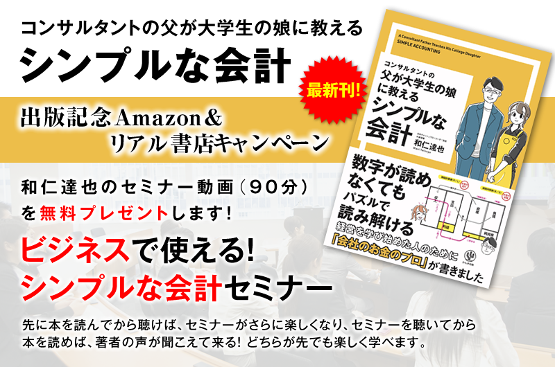 「コンサルタントの父が大学生の娘に教える シンプルな会計」出版記念Amazon＆リアル書店キャンペーン　和仁達也のセミナー動画（90分）を無料プレゼントします！『ビジネスで使える！シンプルな会計セミナー』先に本を読んでから聴けば、セミナーがさらに楽しくなり、セミナーを受けてから本を聴いて、著者の声が聞こえて来る！どちらが先でも楽しく学べます。