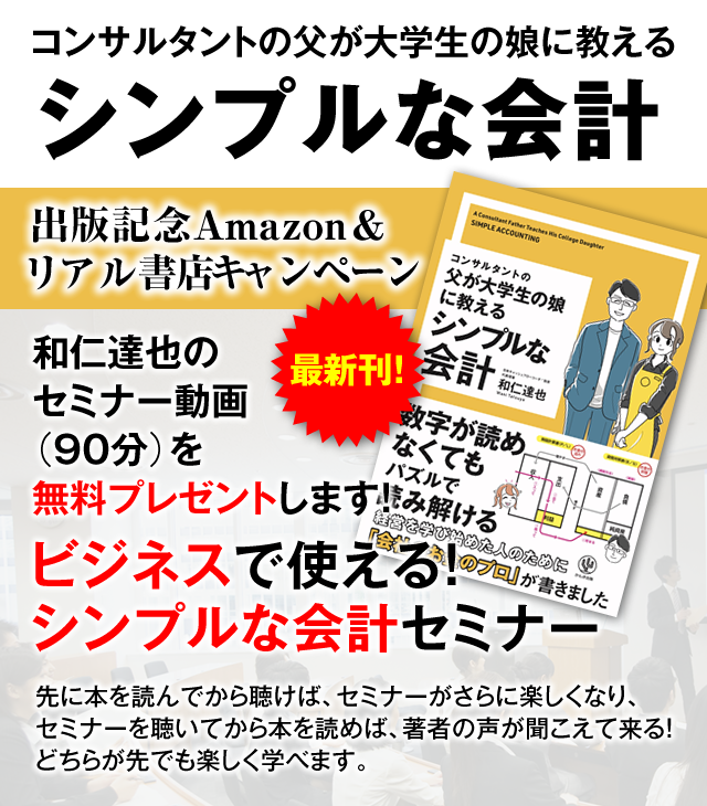 「コンサルタントの父が大学生の娘に教える シンプルな会計」出版記念Amazon＆リアル書店キャンペーン　和仁達也のセミナー動画（90分）を無料プレゼントします！『ビジネスで使える！シンプルな会計セミナー』先に本を読んでから聴けば、セミナーがさらに楽しくなり、セミナーを受けてから本を聴いて、著者の声が聞こえて来る！どちらが先でも楽しく学べます。