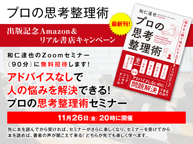 「プロの思考整理術」出版記念Amazon＆リアル書店キャンペーン　和仁達也のZoomセミナー（90分）に無料招待します！『アドバイスなしで人の悩みを解決できる！プロの思考整理術セミナー』11月26日（金）20時に開催先に本を読んでから受ければ、セミナーがさらに楽しくなり、セミナーを受けてから本を読めば、著者の声が聞こえて来る！どちらが先でも楽しく学べます。