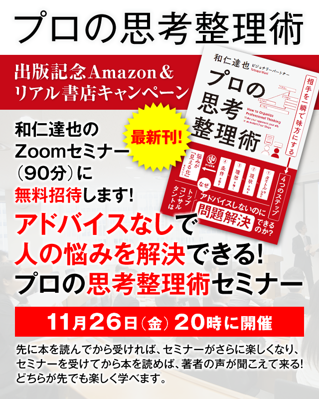 「プロの思考整理術」出版記念Amazon＆リアル書店キャンペーン　和仁達也のZoomセミナー（90分）に無料招待します！『アドバイスなしで人の悩みを解決できる！プロの思考整理術セミナー』11月26日（金）20時に開催先に本を読んでから受ければ、セミナーがさらに楽しくなり、セミナーを受けてから本を読めば、著者の声が聞こえて来る！どちらが先でも楽しく学べます。